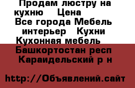 Продам люстру на кухню. › Цена ­ 2 000 - Все города Мебель, интерьер » Кухни. Кухонная мебель   . Башкортостан респ.,Караидельский р-н